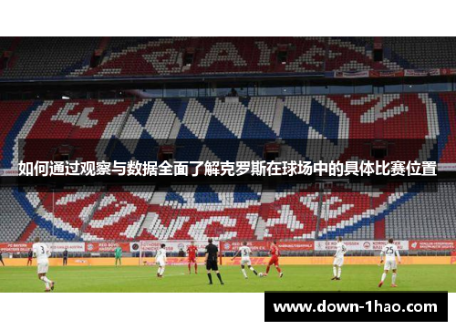 如何通过观察与数据全面了解克罗斯在球场中的具体比赛位置