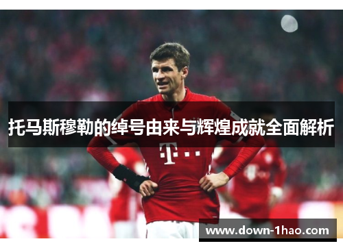 托马斯穆勒的绰号由来与辉煌成就全面解析