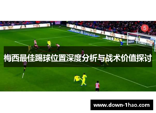 梅西最佳踢球位置深度分析与战术价值探讨