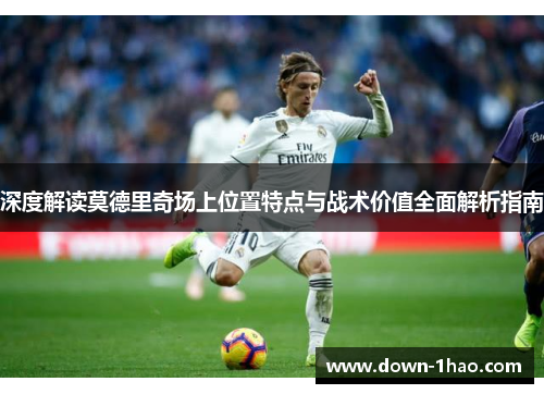 深度解读莫德里奇场上位置特点与战术价值全面解析指南