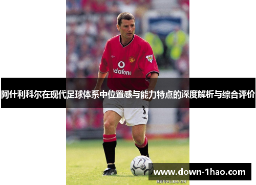 阿什利科尔在现代足球体系中位置感与能力特点的深度解析与综合评价