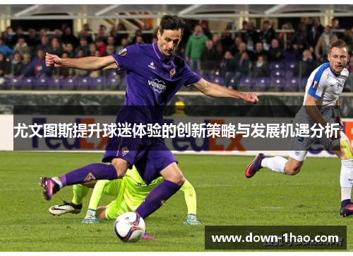 尤文图斯提升球迷体验的创新策略与发展机遇分析