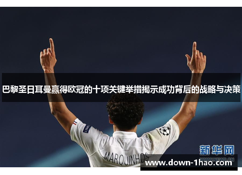 巴黎圣日耳曼赢得欧冠的十项关键举措揭示成功背后的战略与决策
