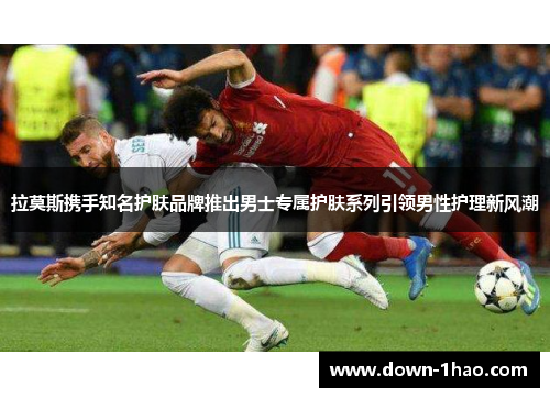 拉莫斯携手知名护肤品牌推出男士专属护肤系列引领男性护理新风潮