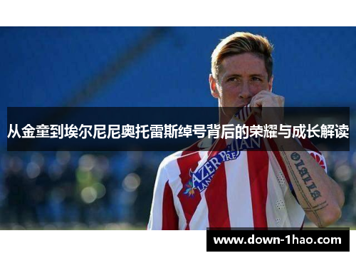 从金童到埃尔尼尼奥托雷斯绰号背后的荣耀与成长解读 从金童到埃尔尼尼奥托雷斯绰号背后的荣耀与成长解读