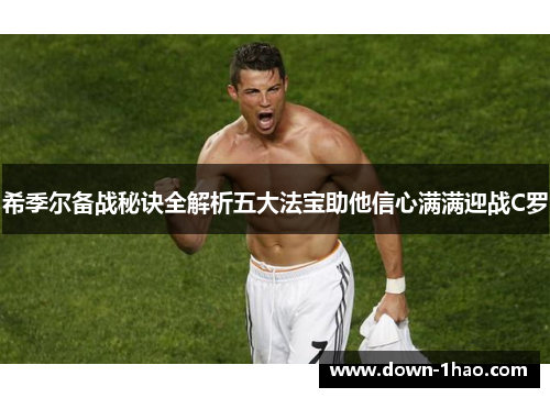 希季尔备战秘诀全解析五大法宝助他信心满满迎战C罗 希季尔备战秘诀全解析五大法宝助他信心满满迎战C罗