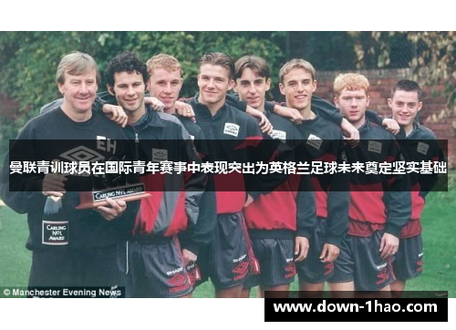 曼联青训球员在国际青年赛事中表现突出为英格兰足球未来奠定坚实基础