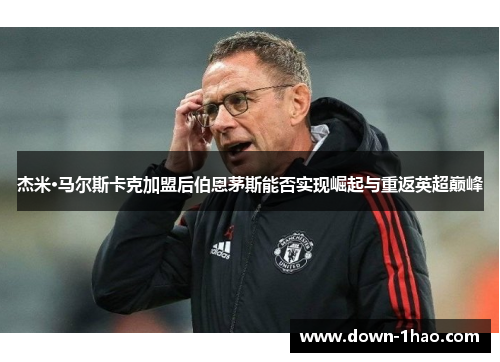 杰米·马尔斯卡克加盟后伯恩茅斯能否实现崛起与重返英超巅峰