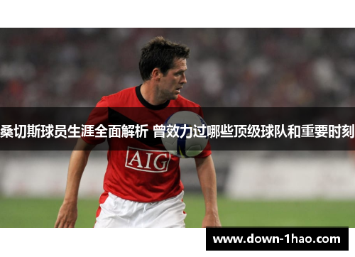 桑切斯球员生涯全面解析 曾效力过哪些顶级球队和重要时刻