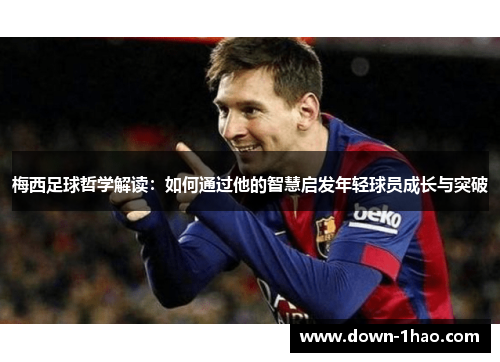 梅西足球哲学解读:如何通过他的智慧启发年轻球员成长与突破 梅西足球哲学解读:如何通过他的智慧启发年轻球员成长与突破