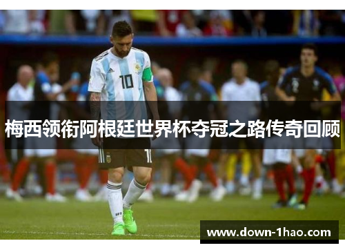 梅西领衔阿根廷世界杯夺冠之路传奇回顾