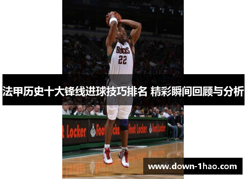法甲历史十大锋线进球技巧排名 精彩瞬间回顾与分析 法甲历史十大锋线进球技巧排名 精彩瞬间回顾与分析