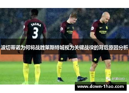 波切蒂诺为何将战胜莱斯特城视为关键战役的背后原因分析 波切蒂诺为何将战胜莱斯特城视为关键战役的背后原因分析