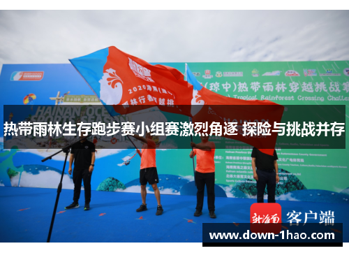 热带雨林生存跑步赛小组赛激烈角逐 探险与挑战并存 热带雨林生存跑步赛小组赛激烈角逐 探险与挑战并存