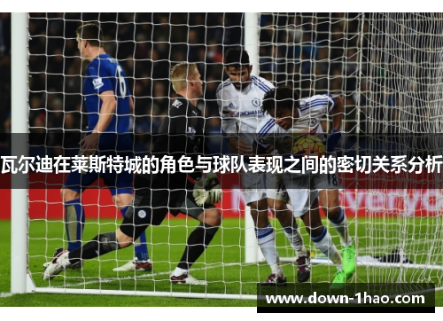 瓦尔迪在莱斯特城的角色与球队表现之间的密切关系分析