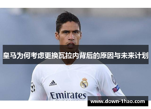 皇马为何考虑更换瓦拉内背后的原因与未来计划 皇马为何考虑更换瓦拉内背后的原因与未来计划