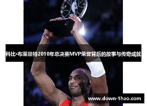 科比·布莱恩特2010年总决赛MVP荣誉背后的故事与传奇成就