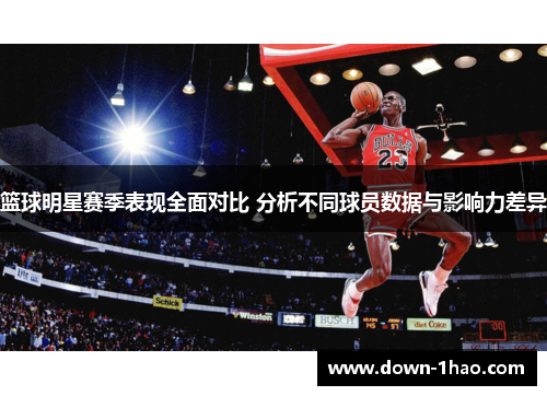 篮球明星赛季表现全面对比 分析不同球员数据与影响力差异