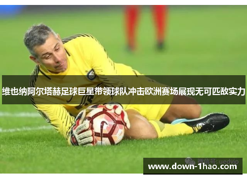 维也纳阿尔塔赫足球巨星带领球队冲击欧洲赛场展现无可匹敌实力