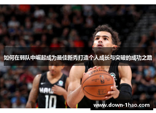 如何在弱队中崛起成为最佳新秀打造个人成长与突破的成功之路 如何在弱队中崛起成为最佳新秀打造个人成长与突破的成功之路
