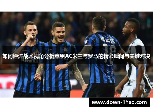 如何通过战术视角分析意甲AC米兰与罗马的精彩瞬间与关键对决 如何通过战术视角分析意甲AC米兰与罗马的精彩瞬间与关键对决