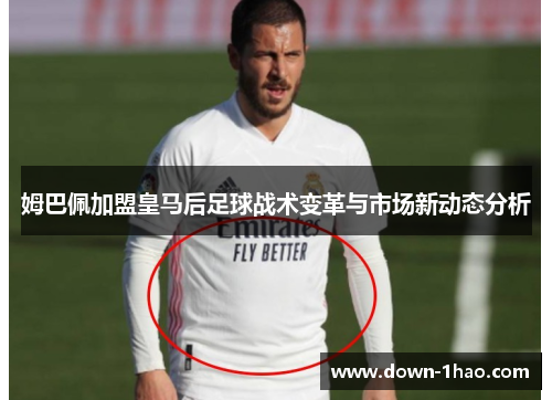 姆巴佩加盟皇马后足球战术变革与市场新动态分析 姆巴佩加盟皇马后足球战术变革与市场新动态分析