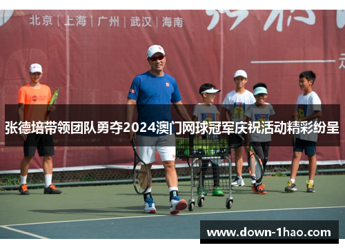 张德培带领团队勇夺2024澳门网球冠军庆祝活动精彩纷呈