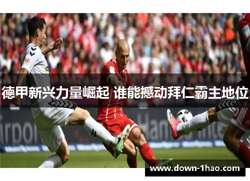 德甲新兴力量崛起 谁能撼动拜仁霸主地位 德甲新兴力量崛起 谁能撼动拜仁霸主地位