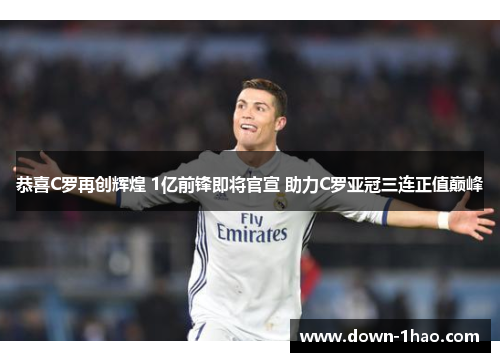 恭喜C罗再创辉煌 1亿前锋即将官宣 助力C罗亚冠三连正值巅峰 恭喜C罗再创辉煌 1亿前锋即将官宣 助力C罗亚冠三连正值巅峰