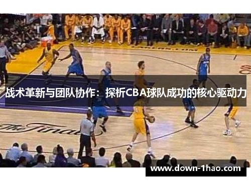 战术革新与团队协作：探析CBA球队成功的核心驱动力