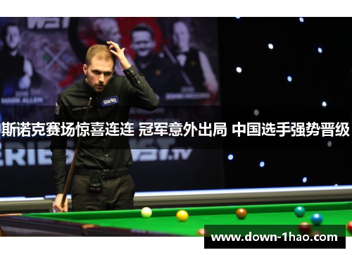 斯诺克赛场惊喜连连 冠军意外出局 中国选手强势晋级 斯诺克赛场惊喜连连 冠军意外出局 中国选手强势晋级