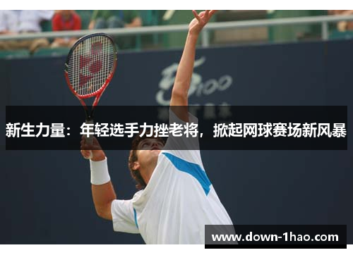 新生力量：年轻选手力挫老将，掀起网球赛场新风暴