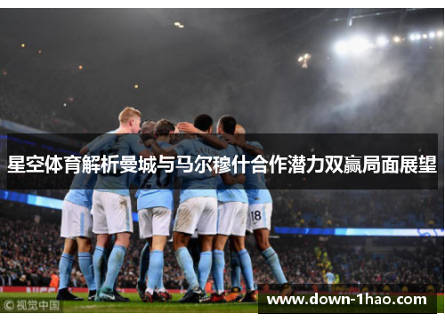 星空体育解析曼城与马尔穆什合作潜力双赢局面展望 星空体育解析曼城与马尔穆什合作潜力双赢局面展望