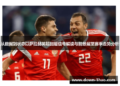 从数据到状态以萨拉赫英超回暖信号解读与前景展望赛季走势分析 从数据到状态以萨拉赫英超回暖信号解读与前景展望赛季走势分析
