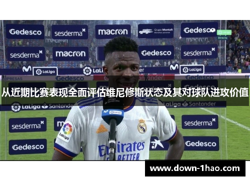 从近期比赛表现全面评估维尼修斯状态及其对球队进攻价值 从近期比赛表现全面评估维尼修斯状态及其对球队进攻价值