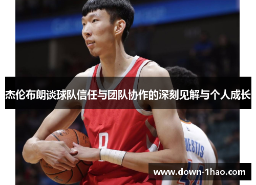 杰伦布朗谈球队信任与团队协作的深刻见解与个人成长