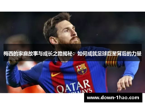梅西的家庭故事与成长之路揭秘：如何成就足球巨星背后的力量