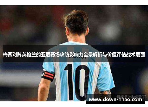 梅西对阵英格兰的亚冠赛场攻防影响力全景解析与价值评估战术层面 梅西对阵英格兰的亚冠赛场攻防影响力全景解析与价值评估战术层面