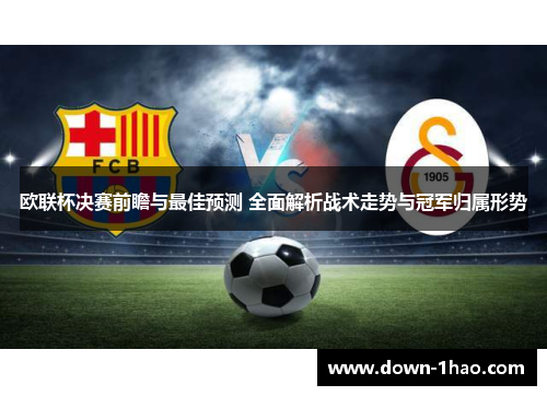 欧联杯决赛前瞻与最佳预测 全面解析战术走势与冠军归属形势 欧联杯决赛前瞻与最佳预测 全面解析战术走势与冠军归属形势