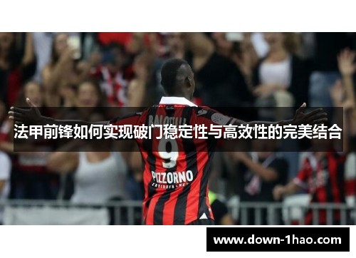 法甲前锋如何实现破门稳定性与高效性的完美结合 法甲前锋如何实现破门稳定性与高效性的完美结合