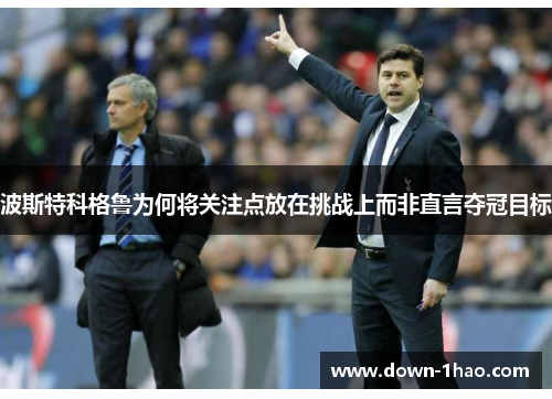 波斯特科格鲁为何将关注点放在挑战上而非直言夺冠目标 波斯特科格鲁为何将关注点放在挑战上而非直言夺冠目标