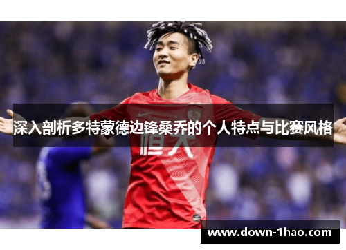 深入剖析多特蒙德边锋桑乔的个人特点与比赛风格 深入剖析多特蒙德边锋桑乔的个人特点与比赛风格