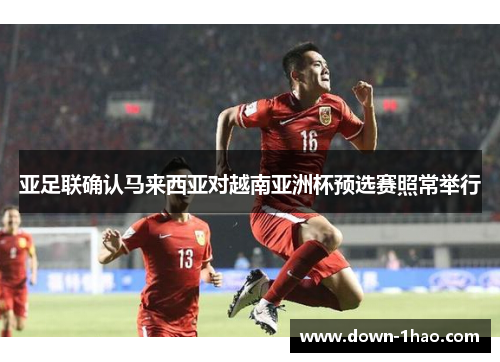 亚足联确认马来西亚对越南亚洲杯预选赛照常举行