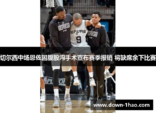 切尔西中场恩佐因腹股沟手术宣布赛季报销 将缺席余下比赛