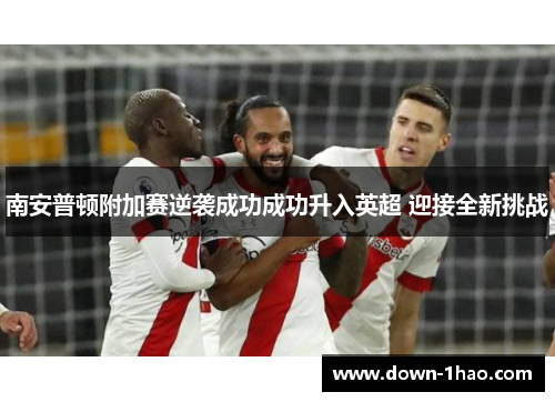 南安普顿附加赛逆袭成功成功升入英超 迎接全新挑战 南安普顿附加赛逆袭成功成功升入英超 迎接全新挑战