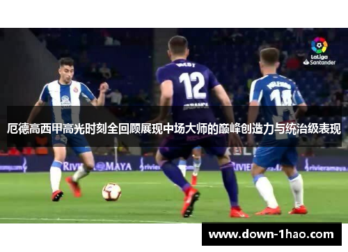 厄德高西甲高光时刻全回顾展现中场大师的巅峰创造力与统治级表现 厄德高西甲高光时刻全回顾展现中场大师的巅峰创造力与统治级表现