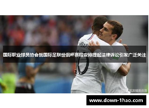 国际职业球员协会就国际足联世俱杯赛程安排提起法律诉讼引发广泛关注 国际职业球员协会就国际足联世俱杯赛程安排提起法律诉讼引发广泛关注