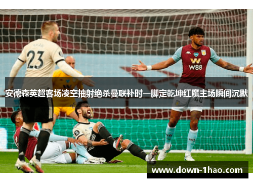 安德森英超客场凌空抽射绝杀曼联补时一脚定乾坤红魔主场瞬间沉默 安德森英超客场凌空抽射绝杀曼联补时一脚定乾坤红魔主场瞬间沉默