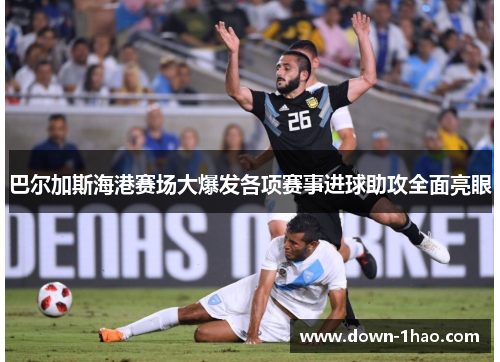 巴尔加斯海港赛场大爆发各项赛事进球助攻全面亮眼