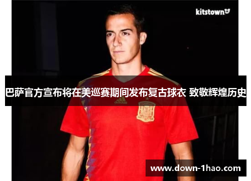 巴萨官方宣布将在美巡赛期间发布复古球衣 致敬辉煌历史 巴萨官方宣布将在美巡赛期间发布复古球衣 致敬辉煌历史